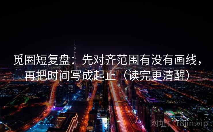 觅圈短复盘:先对齐范围有没有画线,再把时间写成起止(读完更清醒)