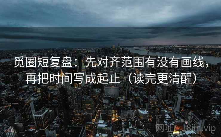 觅圈短复盘:先对齐范围有没有画线,再把时间写成起止(读完更清醒)