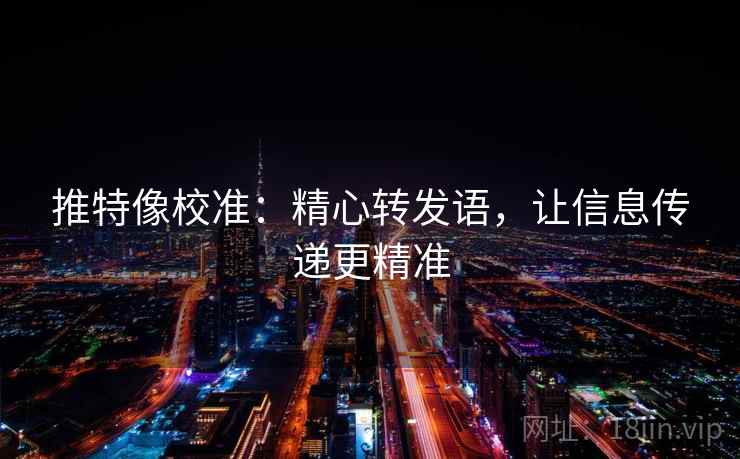 推特像校准:精心转发语,让信息传递更精准 第2张 推特像校准:精心转发语,让信息传递更精准 第2张