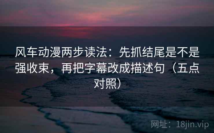 风车动漫两步读法:先抓结尾是不是强收束,再把字幕改成描述句(五点对照) 第2张 风车动漫两步读法:先抓结尾是不是强收束,再把字幕改成描述句(五点对照) 第2张