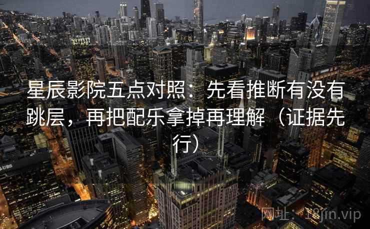 星辰影院五点对照:先看推断有没有跳层,再把配乐拿掉再理解(证据先行)