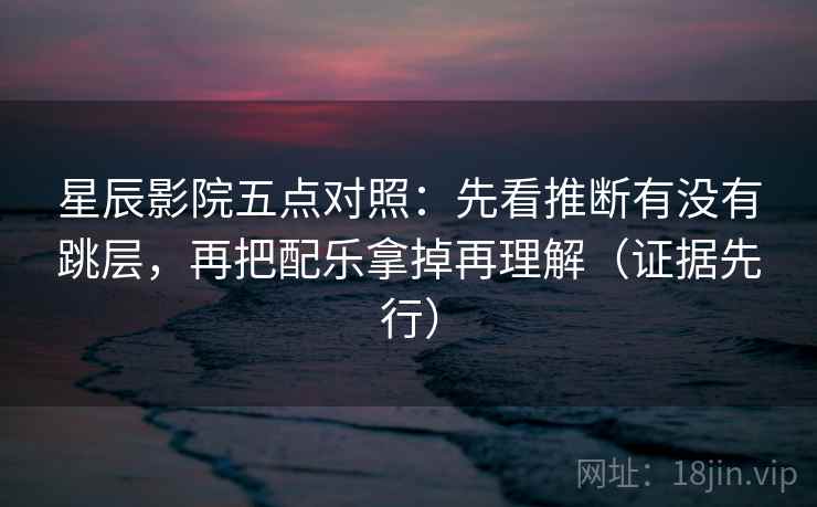 星辰影院五点对照:先看推断有没有跳层,再把配乐拿掉再理解(证据先行)