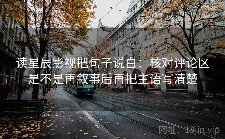 读星辰影视把句子说白:核对评论区是不是再叙事后再把主语写清楚