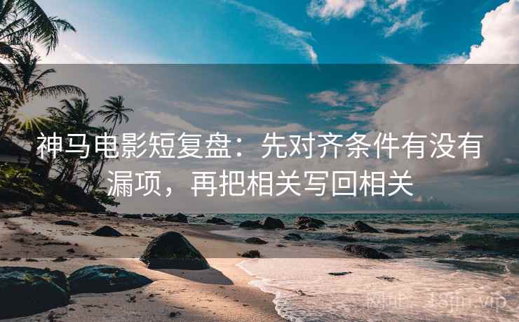 神马电影短复盘:先对齐条件有没有漏项,再把相关写回相关