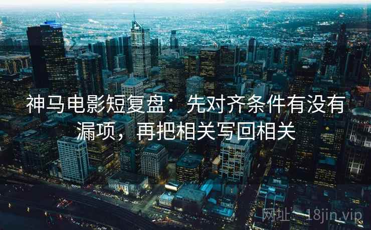 神马电影短复盘:先对齐条件有没有漏项,再把相关写回相关