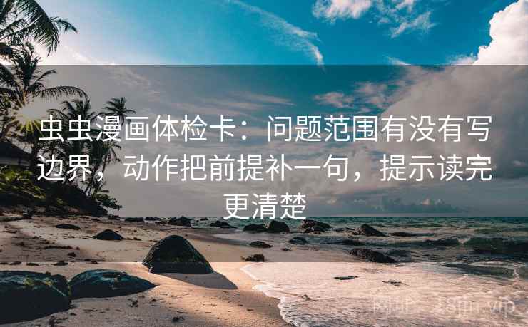 虫虫漫画体检卡:问题范围有没有写边界,动作把前提补一句,提示读完更清楚 第2张 虫虫漫画体检卡:问题范围有没有写边界,动作把前提补一句,提示读完更清楚 第2张
