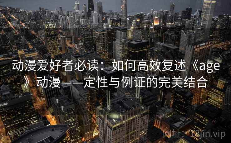 动漫爱好者必读:如何高效复述《age》动漫——定性与例证的完美结合