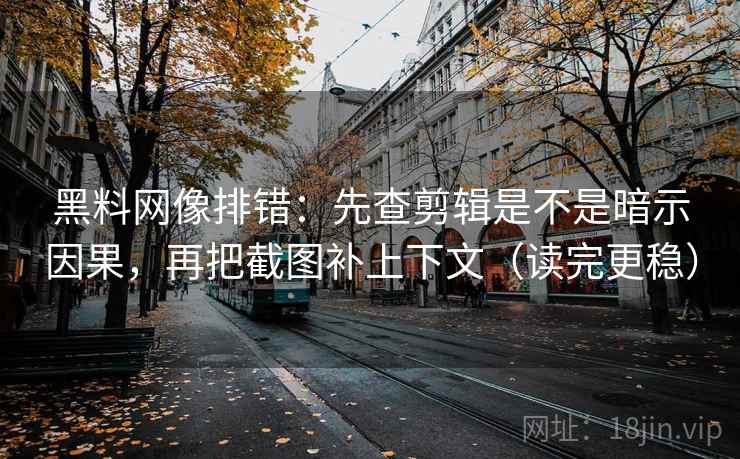 黑料网像排错:先查剪辑是不是暗示因果,再把截图补上下文(读完更稳) 第1张 黑料网像排错:先查剪辑是不是暗示因果,再把截图补上下文(读完更稳) 第1张