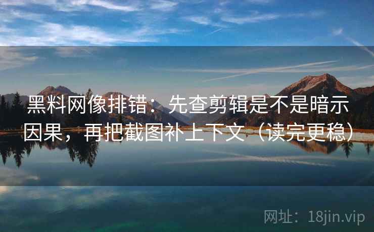 黑料网像排错:先查剪辑是不是暗示因果,再把截图补上下文(读完更稳) 第2张 黑料网像排错:先查剪辑是不是暗示因果,再把截图补上下文(读完更稳) 第2张