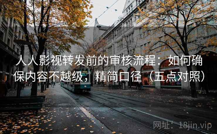 人人影视转发前的审核流程:如何确保内容不越级,精简口径(五点对照)
