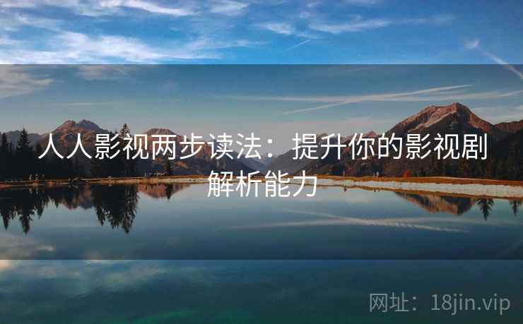 人人影视两步读法:提升你的影视剧解析能力