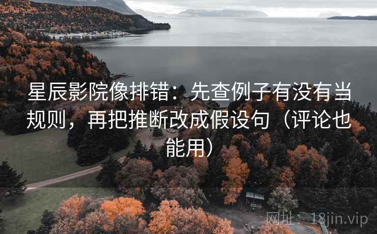 星辰影院像排错:先查例子有没有当规则,再把推断改成假设句(评论也能用) 第2张 星辰影院像排错:先查例子有没有当规则,再把推断改成假设句(评论也能用) 第2张