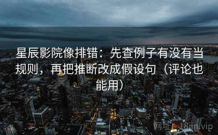 星辰影院像排错:先查例子有没有当规则,再把推断改成假设句(评论也能用)