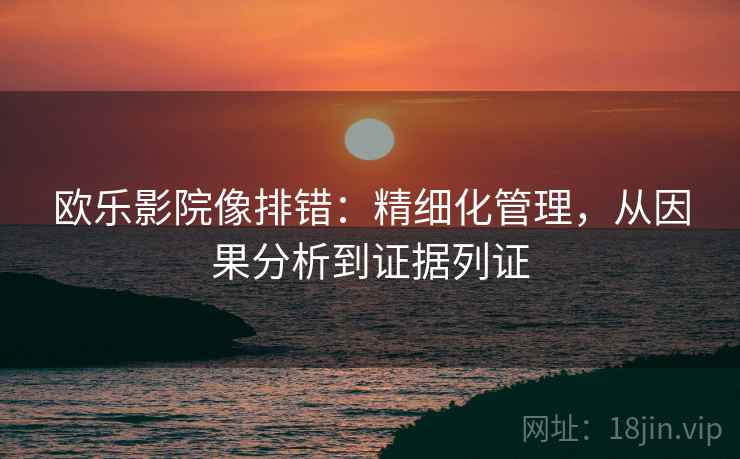 欧乐影院像排错:精细化管理,从因果分析到证据列证 第1张 欧乐影院像排错:精细化管理,从因果分析到证据列证 第1张