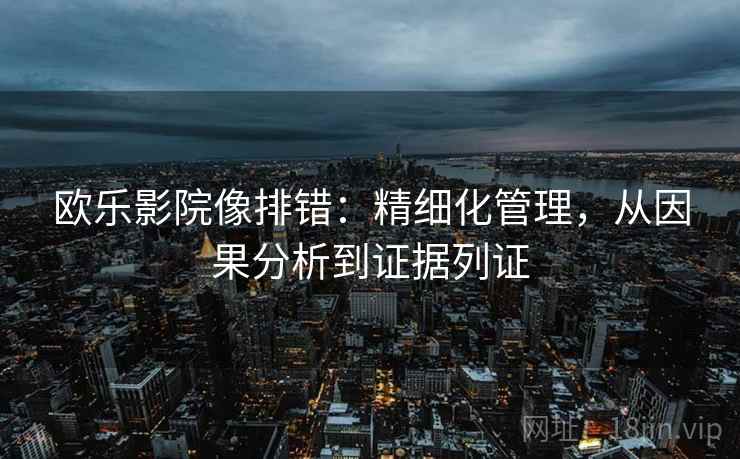 欧乐影院像排错:精细化管理,从因果分析到证据列证 第2张 欧乐影院像排错:精细化管理,从因果分析到证据列证 第2张