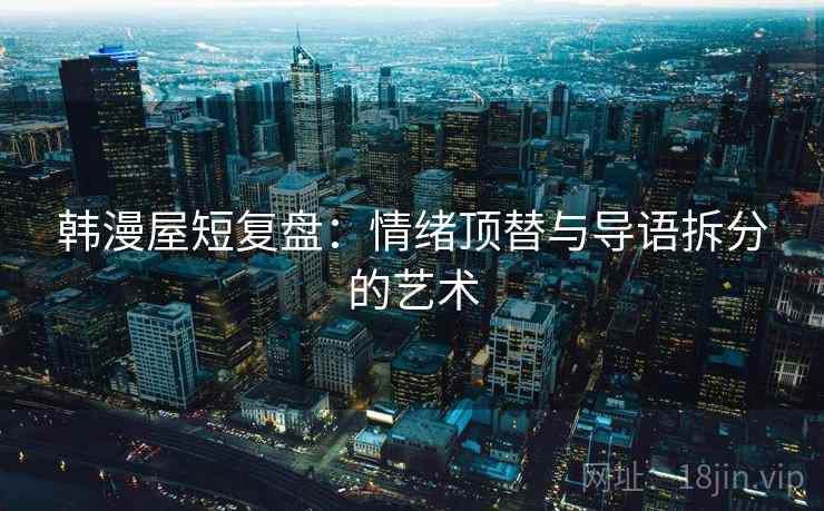 韩漫屋短复盘:情绪顶替与导语拆分的艺术 第1张 韩漫屋短复盘:情绪顶替与导语拆分的艺术 第1张
