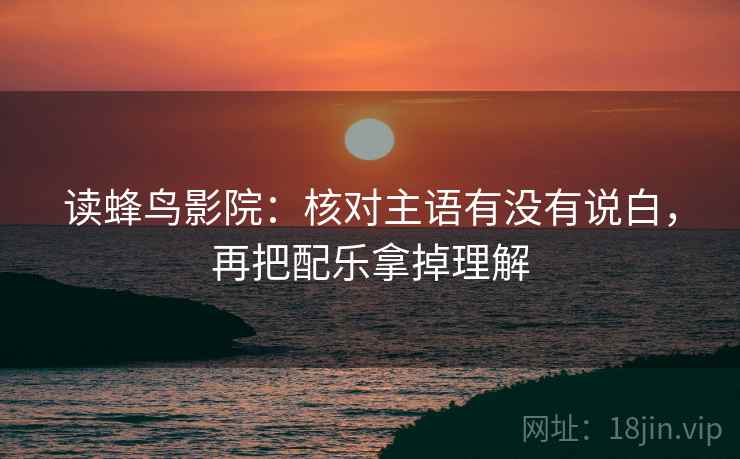 读蜂鸟影院:核对主语有没有说白,再把配乐拿掉理解