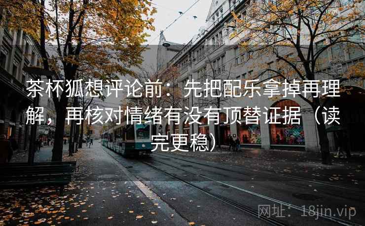 茶杯狐想评论前:先把配乐拿掉再理解,再核对情绪有没有顶替证据(读完更稳)
