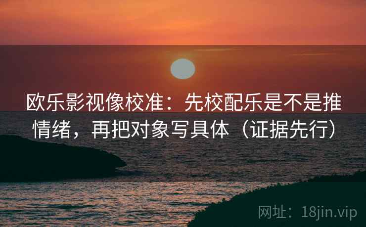 欧乐影视像校准:先校配乐是不是推情绪,再把对象写具体(证据先行) 第2张 欧乐影视像校准:先校配乐是不是推情绪,再把对象写具体(证据先行) 第2张