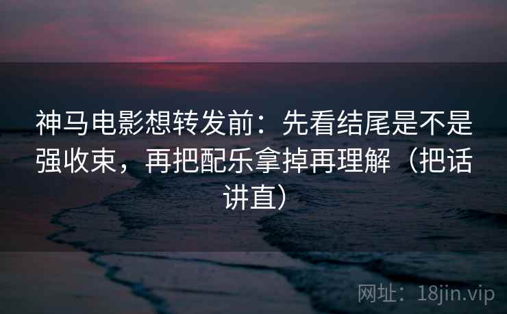 神马电影想转发前:先看结尾是不是强收束,再把配乐拿掉再理解(把话讲直)