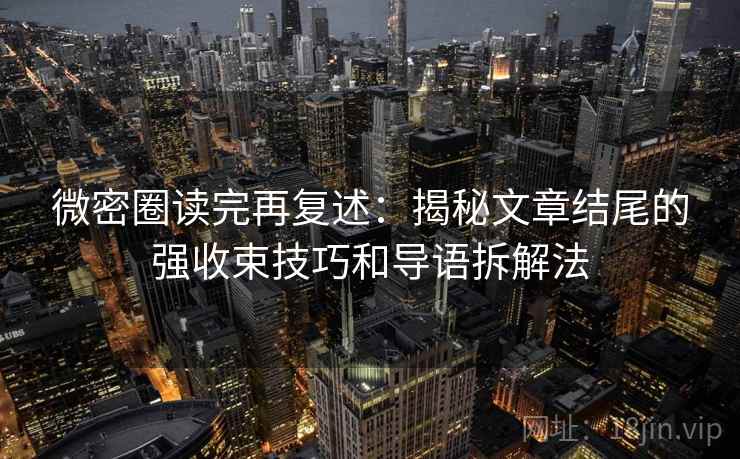 微密圈读完再复述:揭秘文章结尾的强收束技巧和导语拆解法