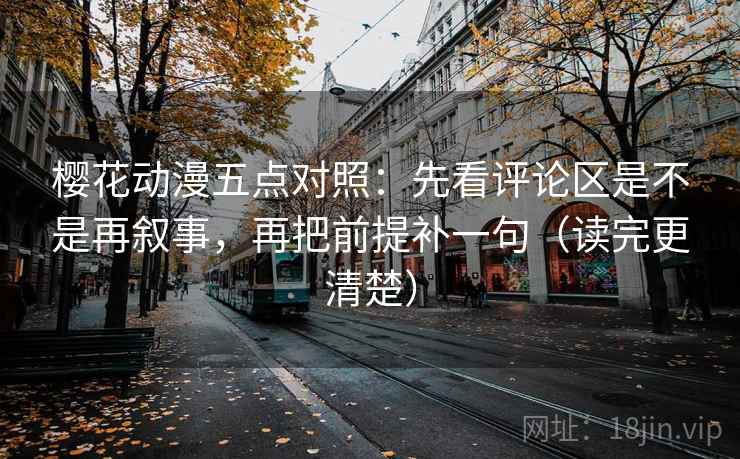 樱花动漫五点对照:先看评论区是不是再叙事,再把前提补一句(读完更清楚)